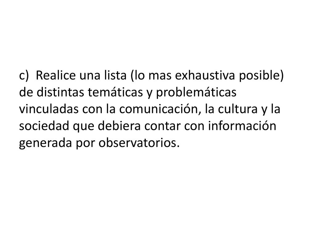 c) Realice una lista (lo mas exhaustiva posible) de distintas temáticas y problemáticas vinculadas con la comunicación, la cultura y la sociedad que debiera contar con información generada por observatorios.