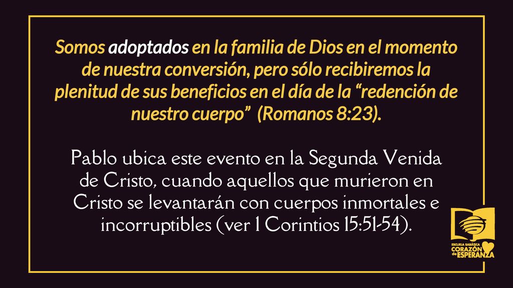 Somos adoptados en la familia de Dios en el momento de nuestra conversión, pero sólo recibiremos la plenitud de sus beneficios en el día de la redención de nuestro cuerpo (Romanos 8:23).
