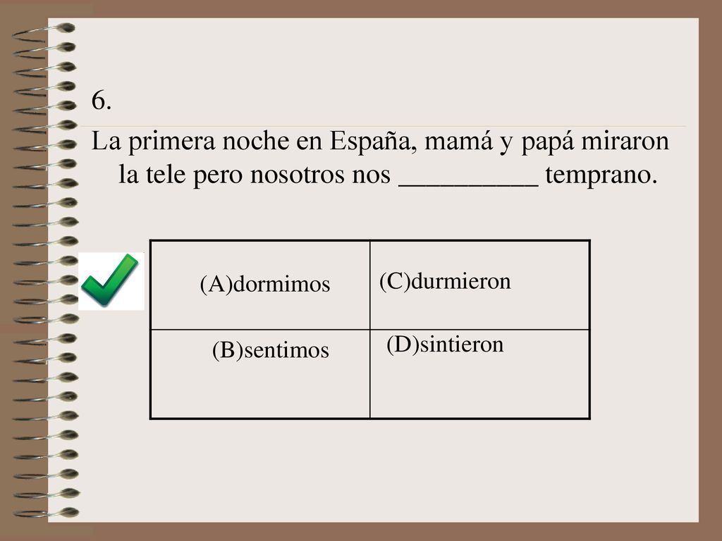 6. La primera noche en España, mamá y papá miraron la tele pero nosotros nos __________ temprano. (A)dormimos.