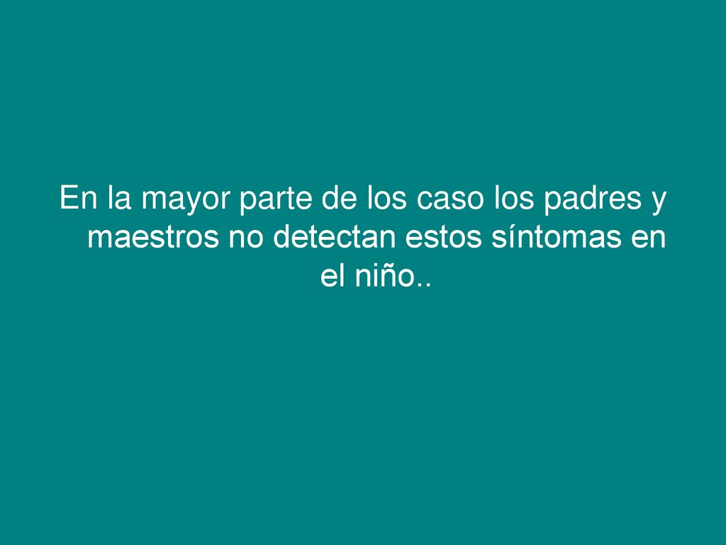 En la mayor parte de los caso los padres y maestros no detectan estos síntomas en el niño..