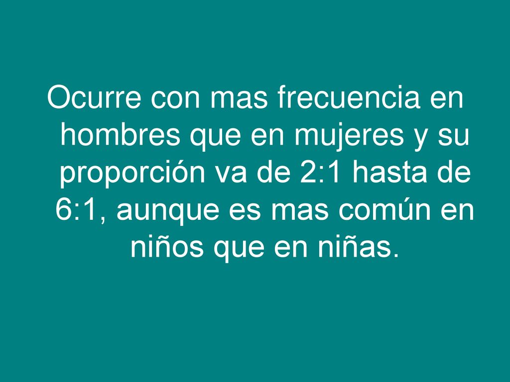 Ocurre con mas frecuencia en hombres que en mujeres y su proporción va de 2:1 hasta de 6:1, aunque es mas común en niños que en niñas.