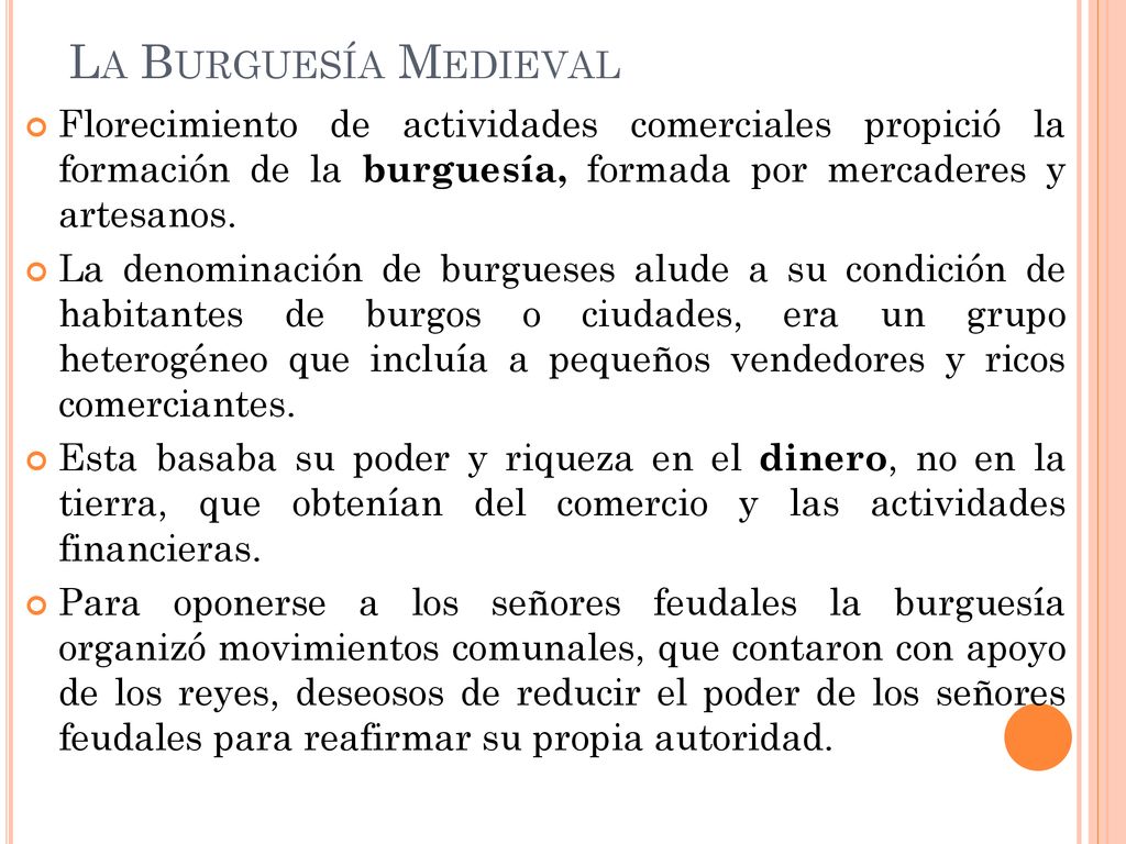 La Burguesía Medieval Florecimiento de actividades comerciales propició la formación de la burguesía, formada por mercaderes y artesanos.
