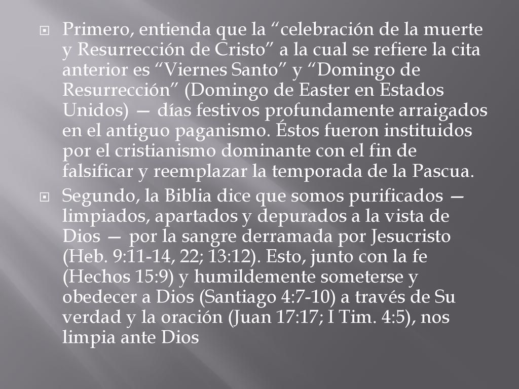Primero, entienda que la celebración de la muerte y Resurrección de Cristo a la cual se refiere la cita anterior es Viernes Santo y Domingo de Resurrección (Domingo de Easter en Estados Unidos) — días festivos profundamente arraigados en el antiguo paganismo. Éstos fueron instituidos por el cristianismo dominante con el fin de falsificar y reemplazar la temporada de la Pascua.