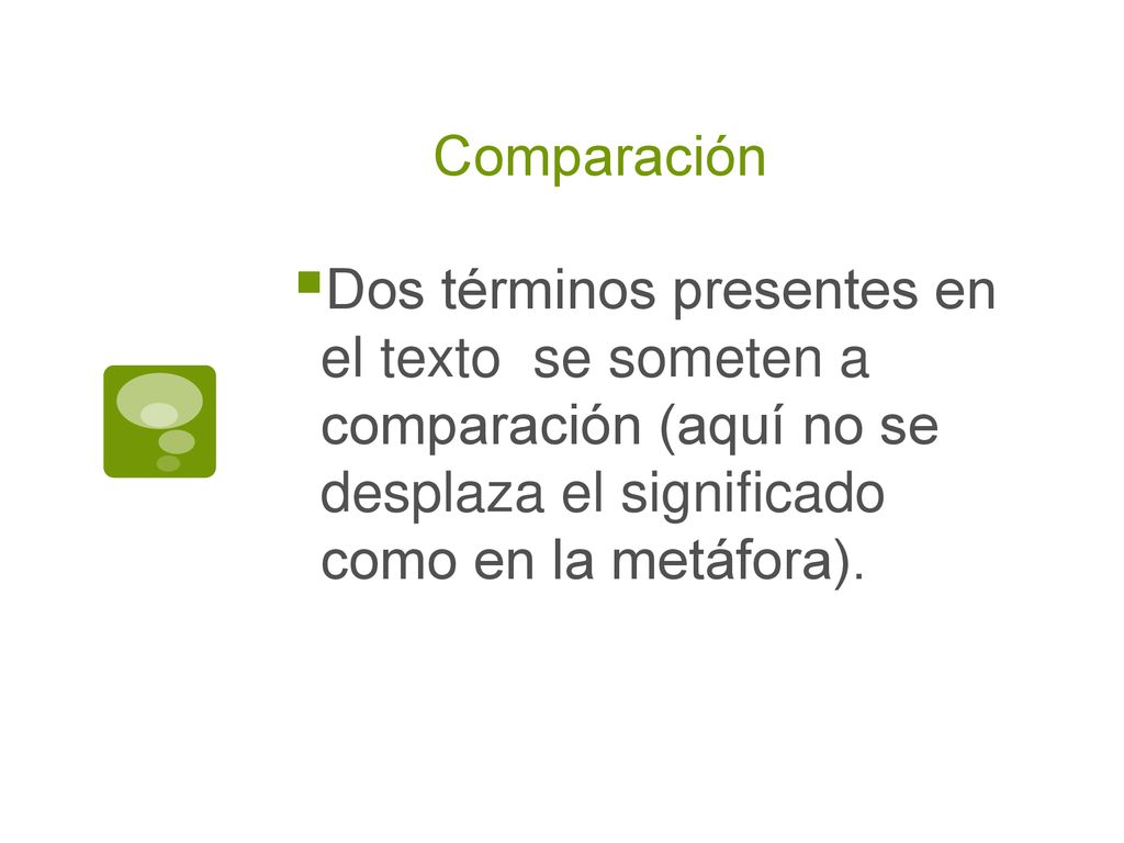 Comparación Dos términos presentes en el texto se someten a comparación (aquí no se desplaza el significado como en la metáfora).