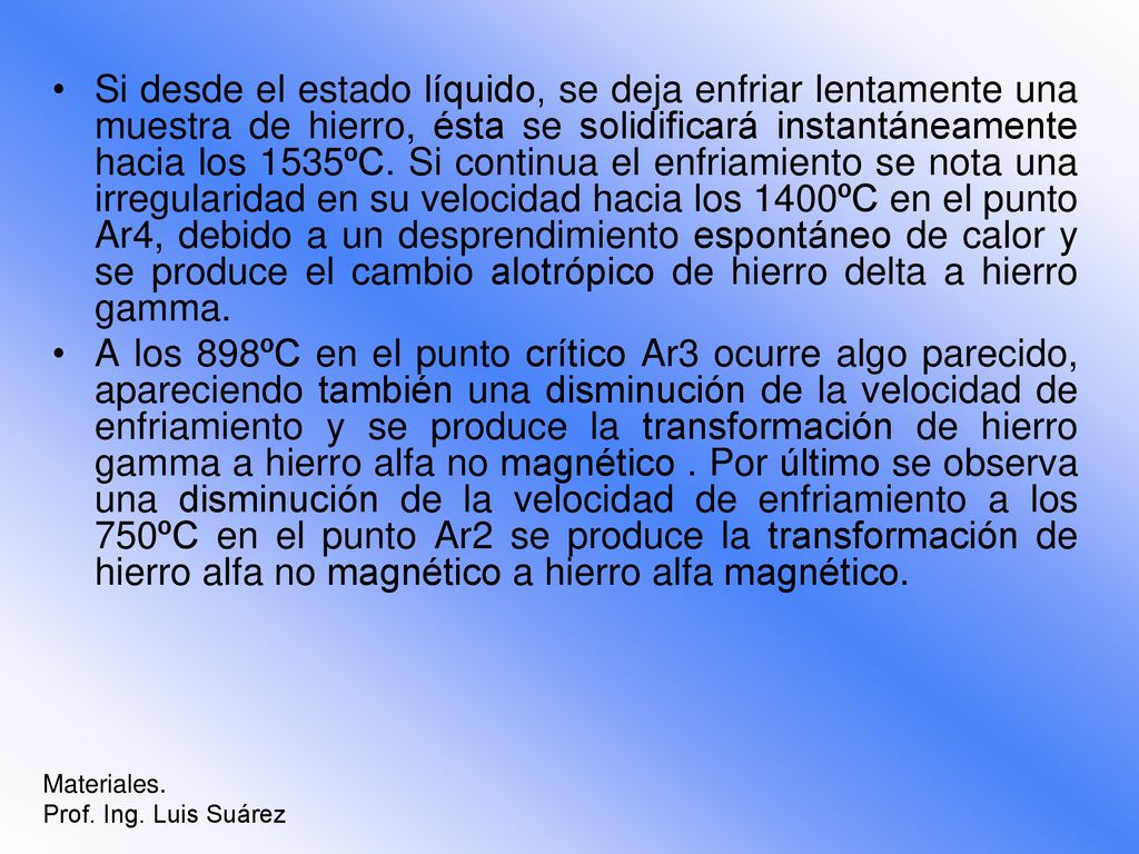 Si desde el estado líquido, se deja enfriar lentamente una muestra de hierro, ésta se solidificará instantáneamente hacia los 1535ºC. Si continua el enfriamiento se nota una irregularidad en su velocidad hacia los 1400ºC en el punto Ar4, debido a un desprendimiento espontáneo de calor y se produce el cambio alotrópico de hierro delta a hierro gamma.
