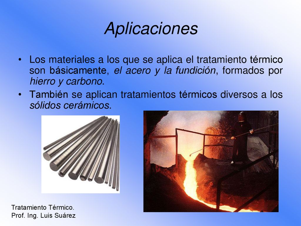 Aplicaciones Los materiales a los que se aplica el tratamiento térmico son básicamente, el acero y la fundición, formados por hierro y carbono.