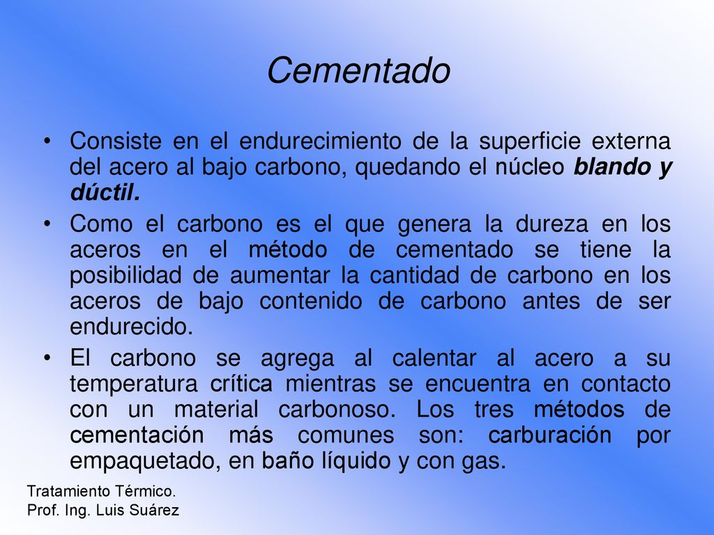 Cementado Consiste en el endurecimiento de la superficie externa del acero al bajo carbono, quedando el núcleo blando y dúctil.