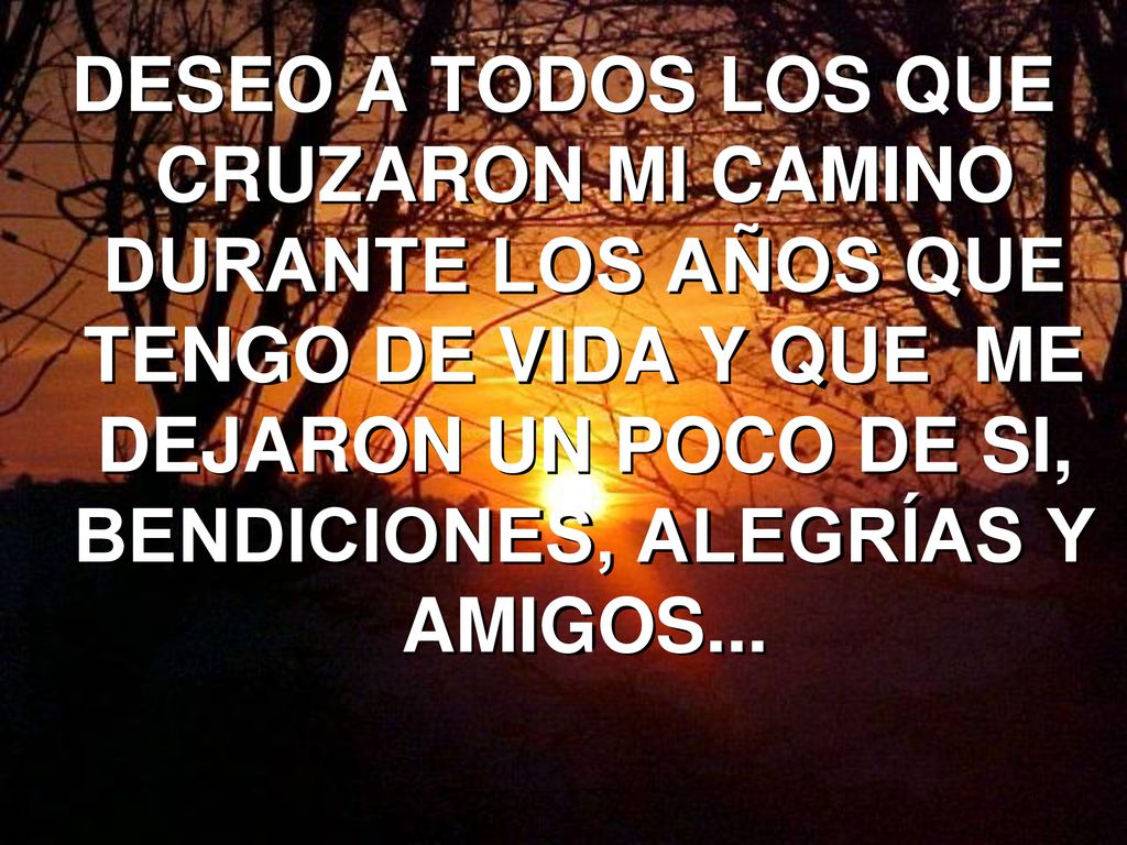 DESEO A TODOS LOS QUE CRUZARON MI CAMINO DURANTE LOS AÑOS QUE TENGO DE VIDA Y QUE ME DEJARON UN POCO DE SI, BENDICIONES, ALEGRÍAS Y AMIGOS...