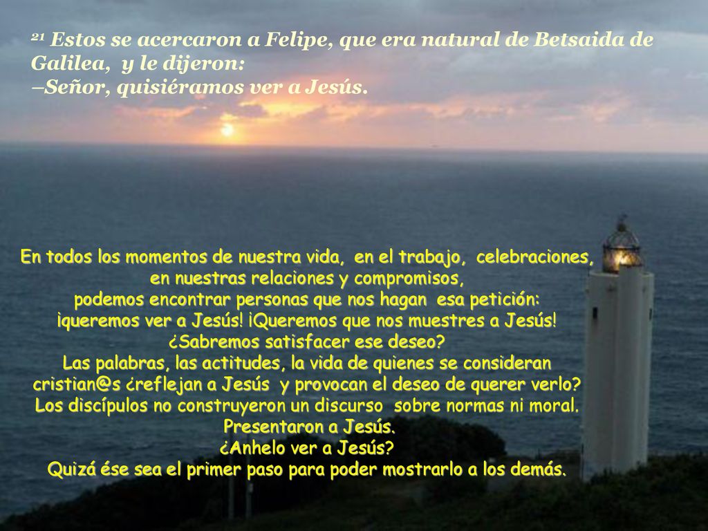 21 Estos se acercaron a Felipe, que era natural de Betsaida de Galilea, y le dijeron: –Señor, quisiéramos ver a Jesús.