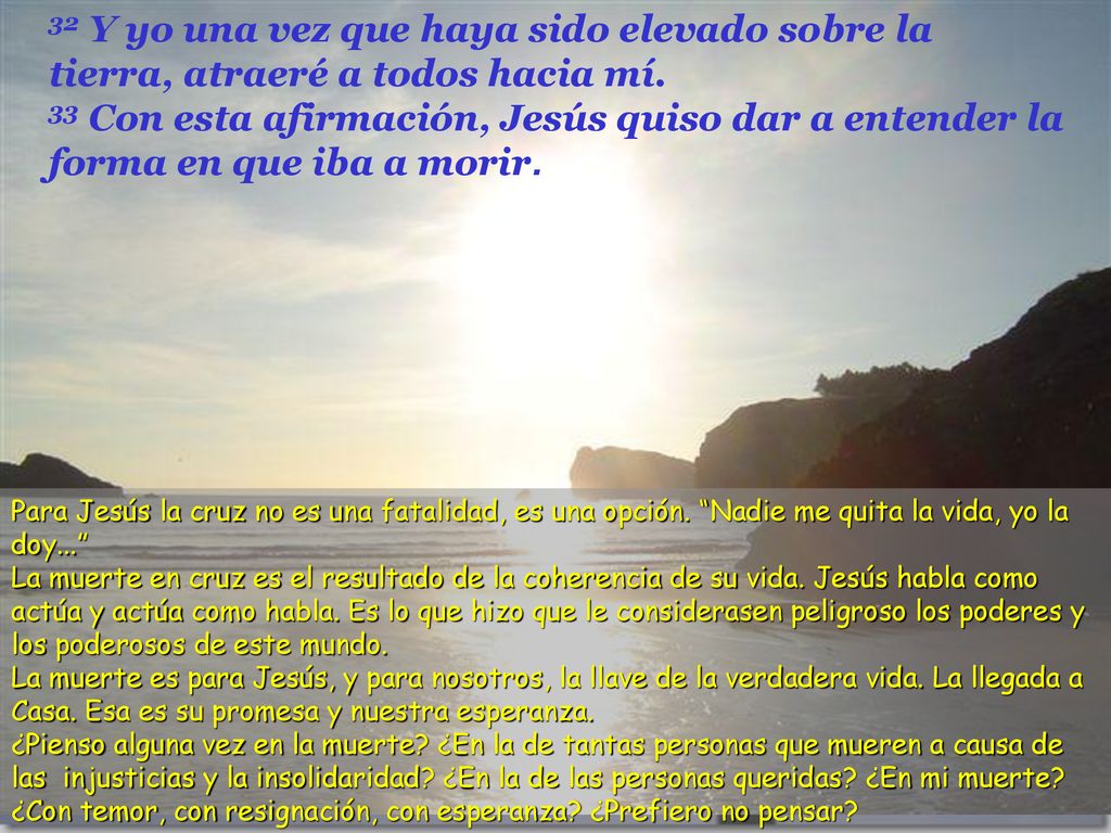 32 Y yo una vez que haya sido elevado sobre la tierra, atraeré a todos hacia mí. 33 Con esta afirmación, Jesús quiso dar a entender la forma en que iba a morir.