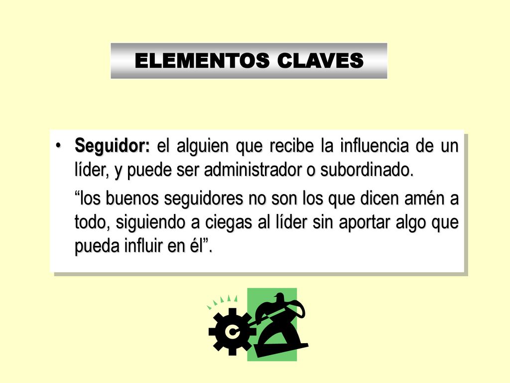ELEMENTOS CLAVES Seguidor: el alguien que recibe la influencia de un líder, y puede ser administrador o subordinado.