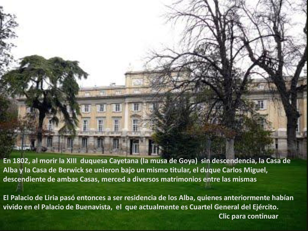 En 1802, al morir la XIII duquesa Cayetana (la musa de Goya) sin descendencia, la Casa de Alba y la Casa de Berwick se unieron bajo un mismo titular, el duque Carlos Miguel, descendiente de ambas Casas, merced a diversos matrimonios entre las mismas