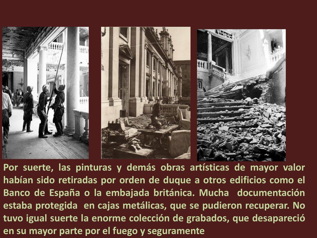 Por suerte, las pinturas y demás obras artísticas de mayor valor habían sido retiradas por orden de duque a otros edificios como el Banco de España o la embajada británica.