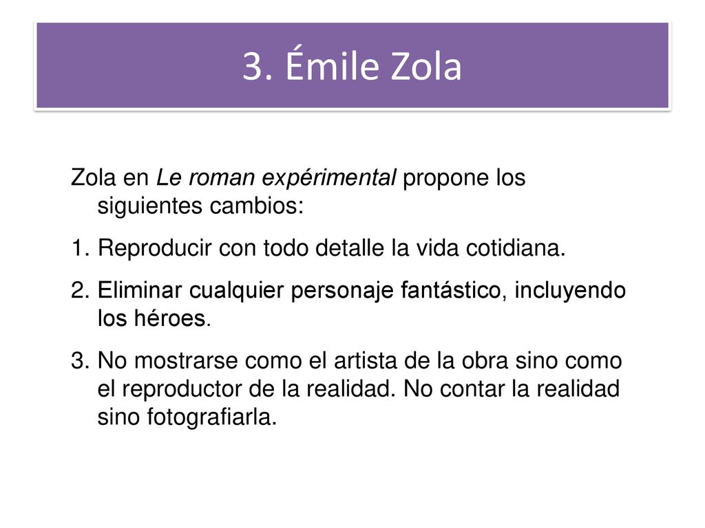 3. Émile Zola Zola en Le roman expérimental propone los siguientes cambios: Reproducir con todo detalle la vida cotidiana.