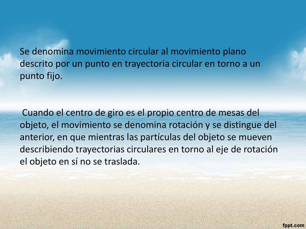 Se denomina movimiento circular al movimiento plano descrito por un punto en trayectoria circular en torno a un punto fijo.