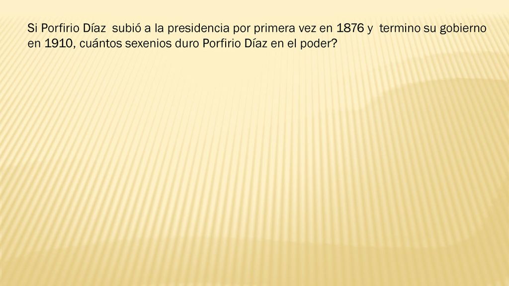Si Porfirio Díaz subió a la presidencia por primera vez en 1876 y termino su gobierno en 1910, cuántos sexenios duro Porfirio Díaz en el poder