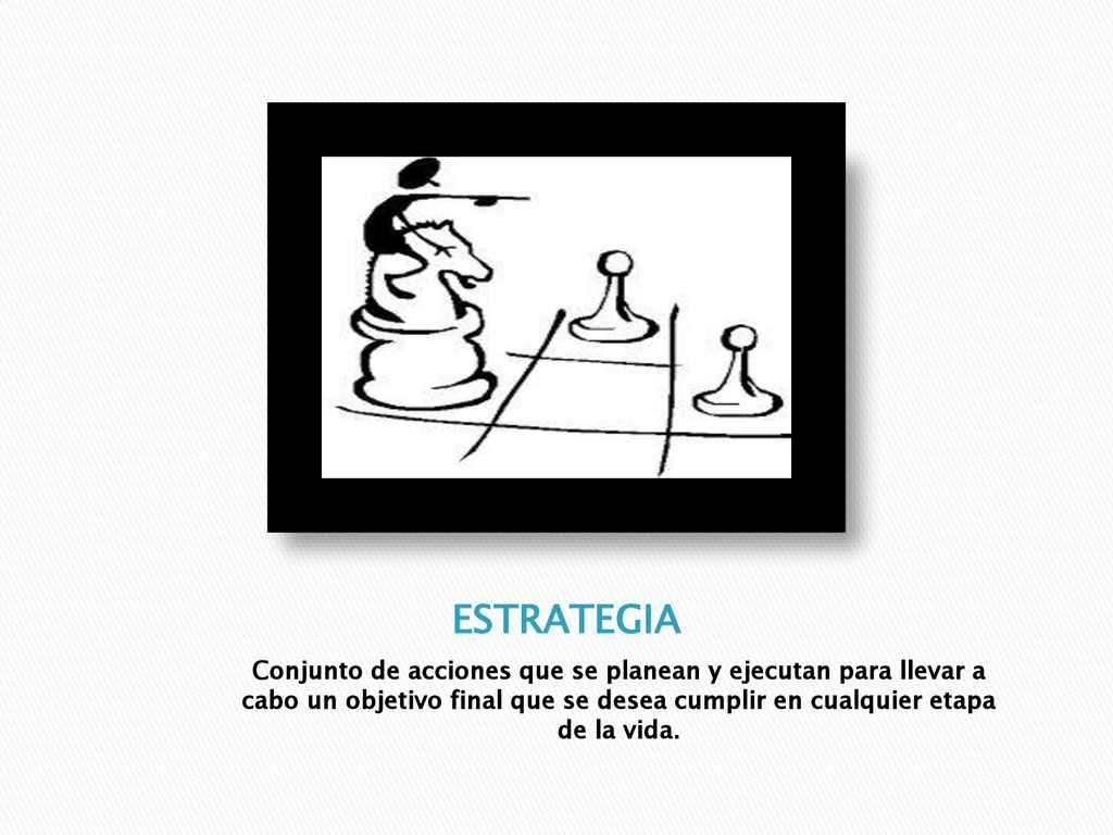 ESTRATEGIA Conjunto de acciones que se planean y ejecutan para llevar a cabo un objetivo final que se desea cumplir en cualquier etapa de la vida.