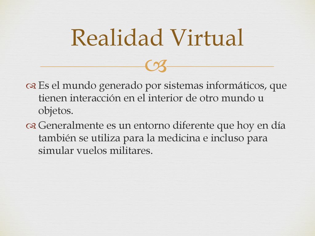 Realidad Virtual Es el mundo generado por sistemas informáticos, que tienen interacción en el interior de otro mundo u objetos.
