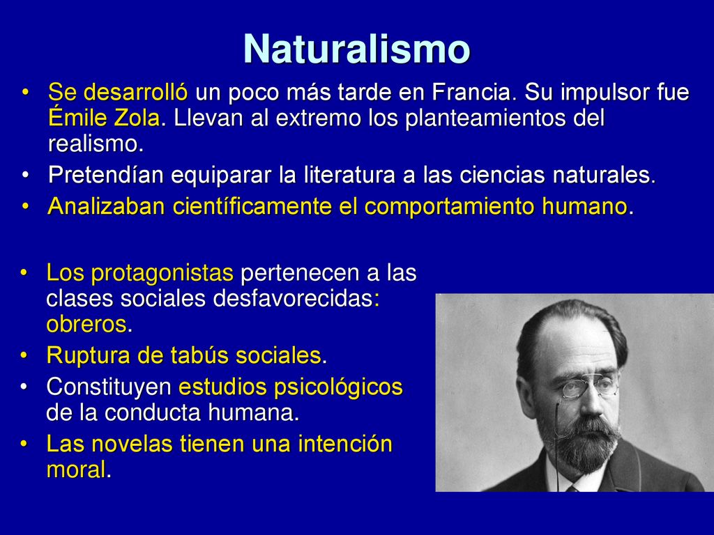 Naturalismo Se desarrolló un poco más tarde en Francia. Su impulsor fue Émile Zola. Llevan al extremo los planteamientos del realismo.