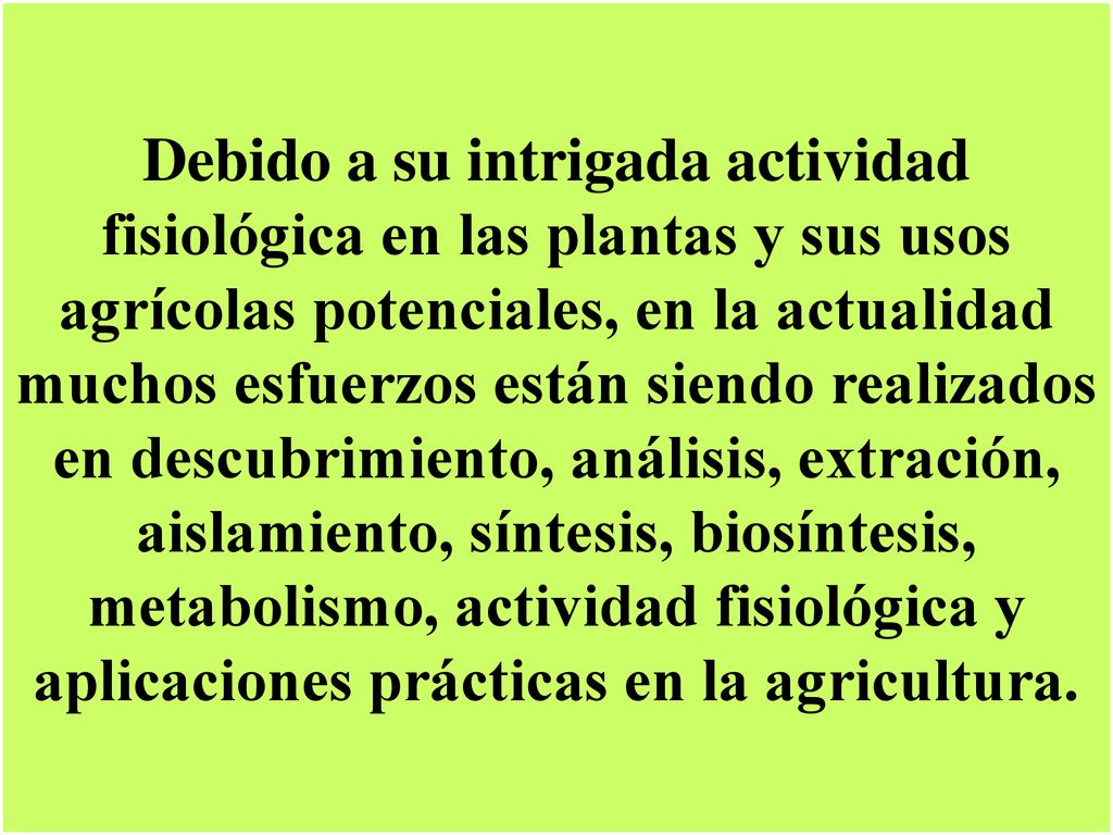 Debido a su intrigada actividad fisiológica en las plantas y sus usos agrícolas potenciales, en la actualidad muchos esfuerzos están siendo realizados en descubrimiento, análisis, extración, aislamiento, síntesis, biosíntesis, metabolismo, actividad fisiológica y aplicaciones prácticas en la agricultura.