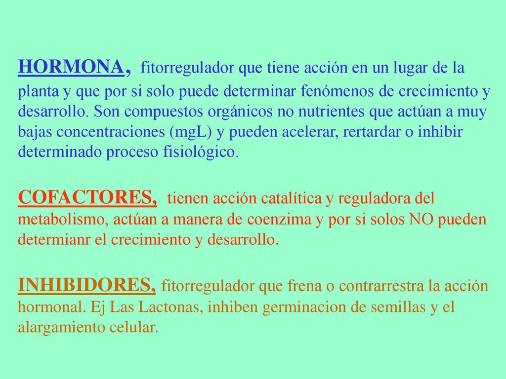HORMONA, fitorregulador que tiene acción en un lugar de la planta y que por si solo puede determinar fenómenos de crecimiento y desarrollo.