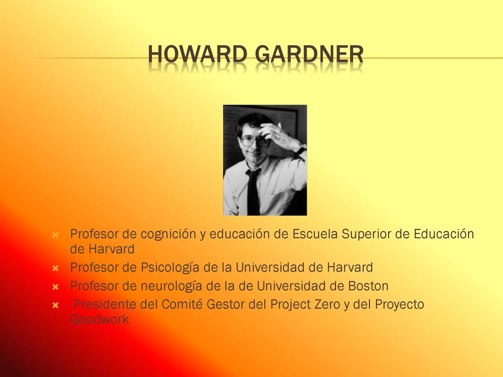 Howard Gardner Profesor de cognición y educación de Escuela Superior de Educación de Harvard. Profesor de Psicología de la Universidad de Harvard.