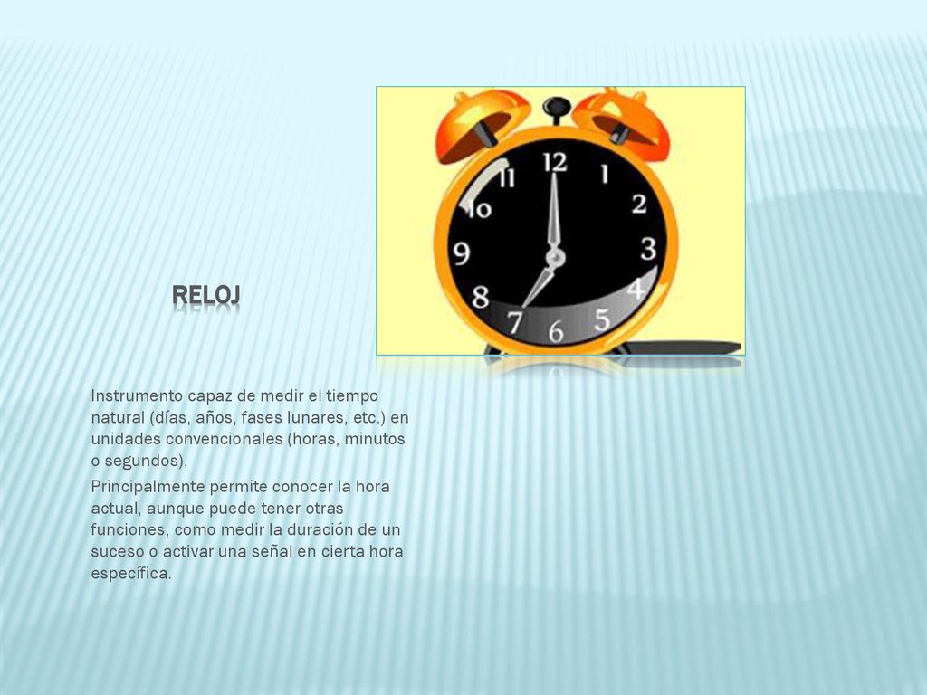 Reloj Instrumento capaz de medir el tiempo natural (días, años, fases lunares, etc.) en unidades convencionales (horas, minutos o segundos).