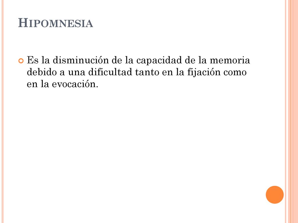 Hipomnesia Es la disminución de la capacidad de la memoria debido a una dificultad tanto en la fijación como en la evocación.