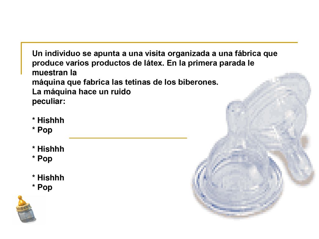 Un individuo se apunta a una visita organizada a una fábrica que produce varios productos de látex. En la primera parada le muestran la máquina que fabrica las tetinas de los biberones.