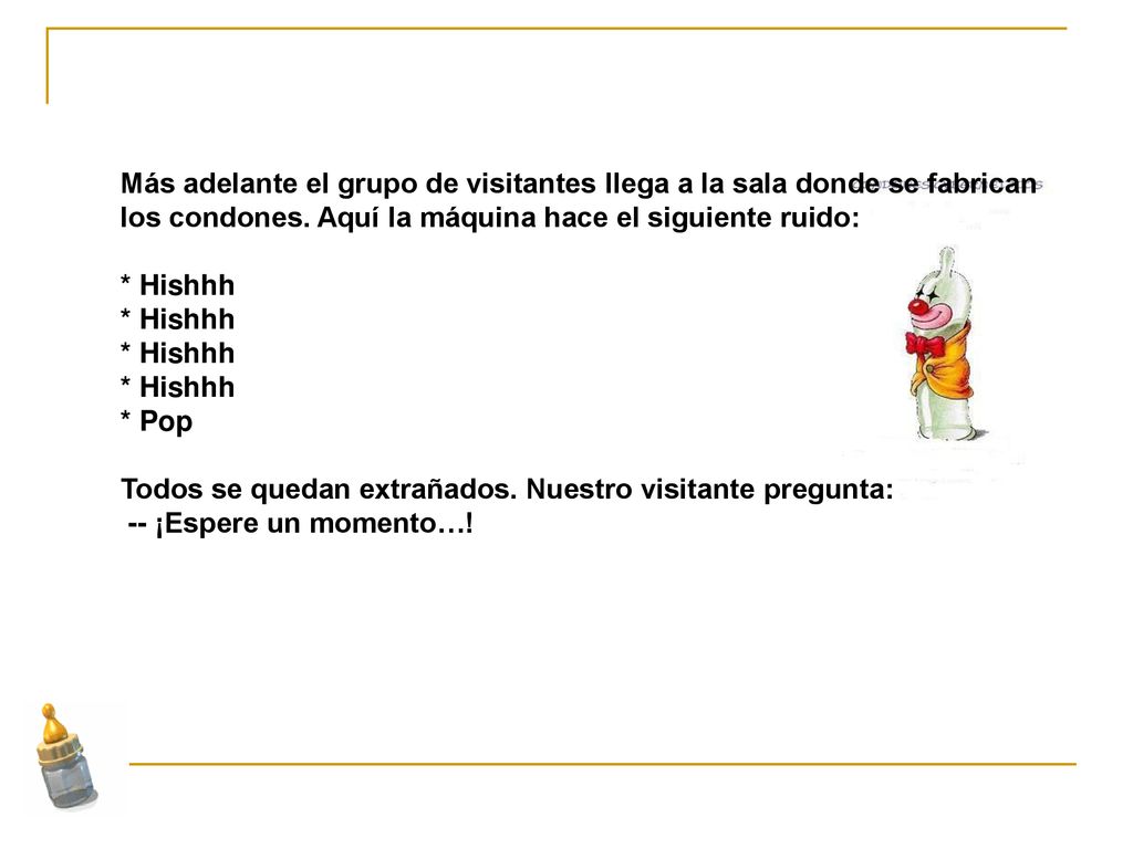 Más adelante el grupo de visitantes llega a la sala donde se fabrican los condones. Aquí la máquina hace el siguiente ruido: * Hishhh * Hishhh * Hishhh * Hishhh * Pop Todos se quedan extrañados. Nuestro visitante pregunta: