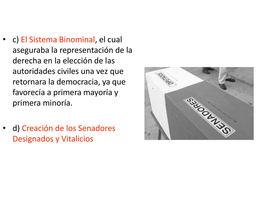 c) El Sistema Binominal, el cual aseguraba la representación de la derecha en la elección de las autoridades civiles una vez que retornara la democracia, ya que favorecía a primera mayoría y primera minoría.