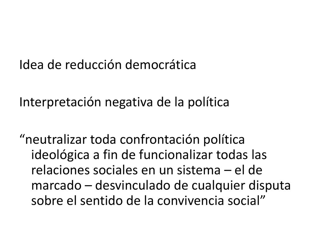 Idea de reducción democrática Interpretación negativa de la política neutralizar toda confrontación política ideológica a fin de funcionalizar todas las relaciones sociales en un sistema – el de marcado – desvinculado de cualquier disputa sobre el sentido de la convivencia social