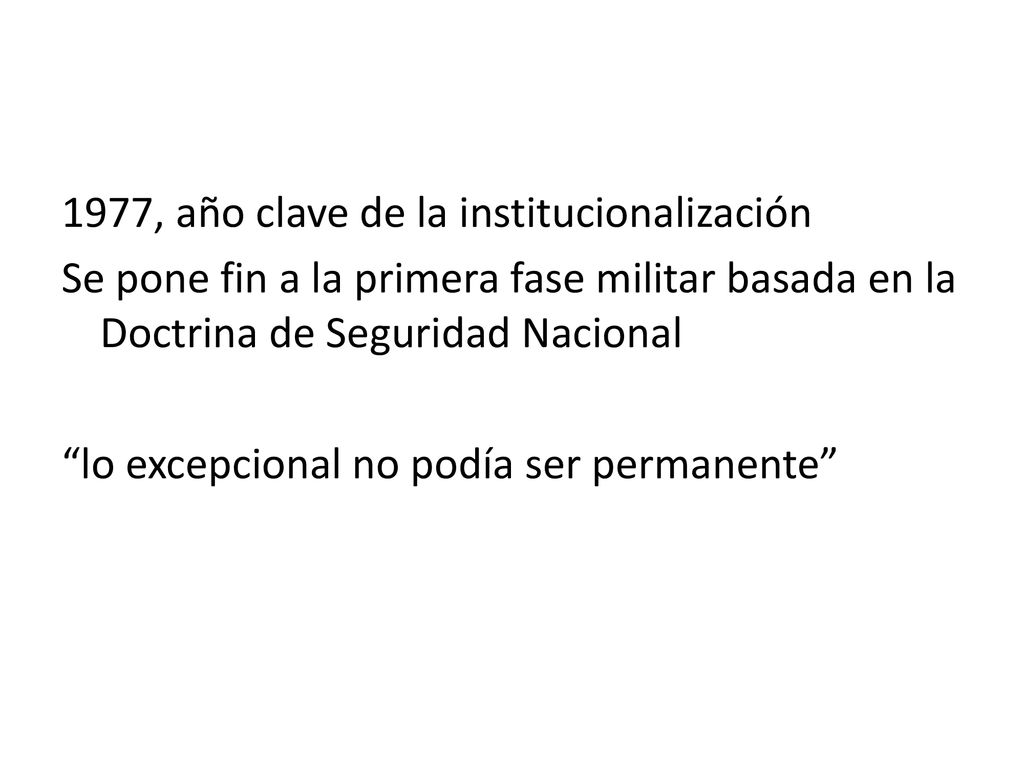 1977, año clave de la institucionalización Se pone fin a la primera fase militar basada en la Doctrina de Seguridad Nacional lo excepcional no podía ser permanente