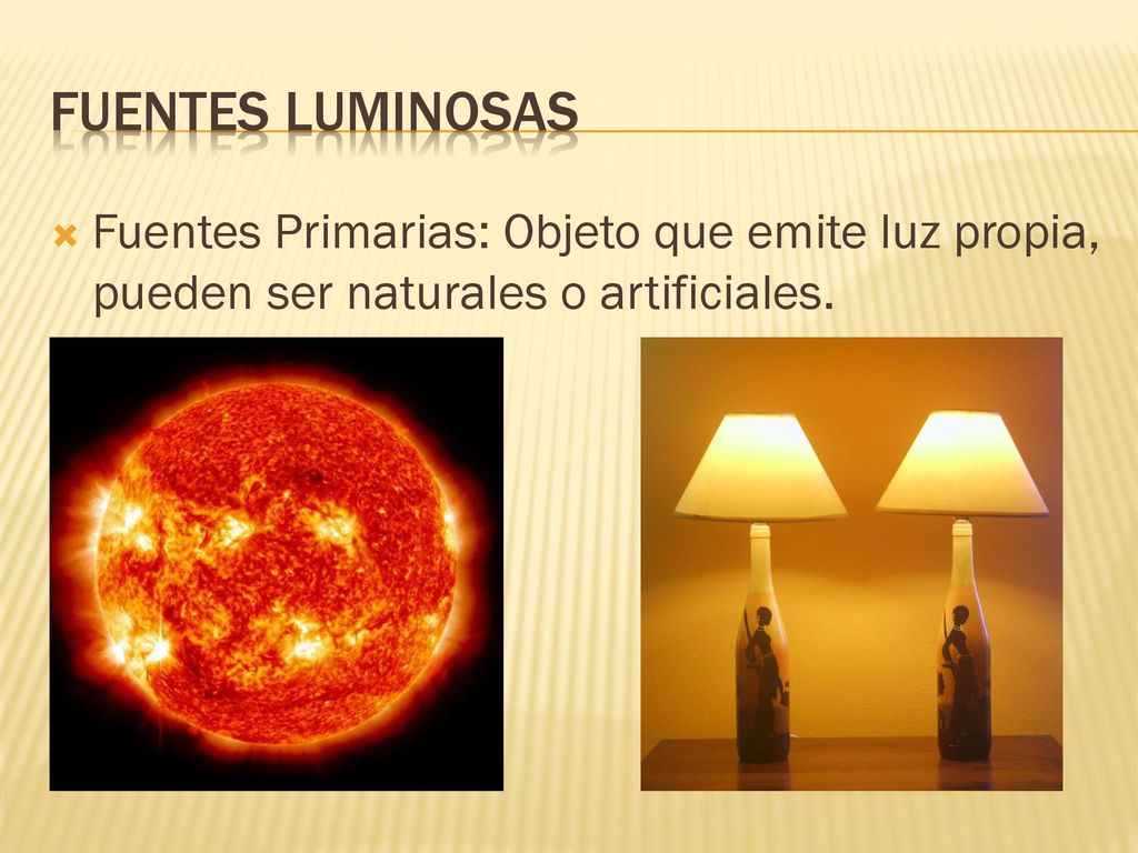 Fuentes luminosas Fuentes Primarias: Objeto que emite luz propia, pueden ser naturales o artificiales.