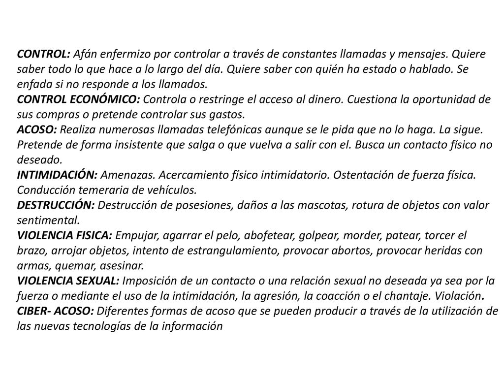 CONTROL: Afán enfermizo por controlar a través de constantes llamadas y mensajes. Quiere saber todo lo que hace a lo largo del día. Quiere saber con quién ha estado o hablado. Se enfada si no responde a los llamados.