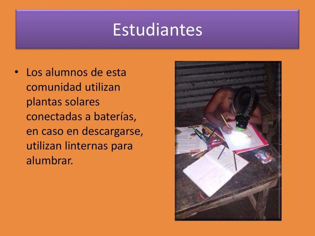 Estudiantes Los alumnos de esta comunidad utilizan plantas solares conectadas a baterías, en caso en descargarse, utilizan linternas para alumbrar.