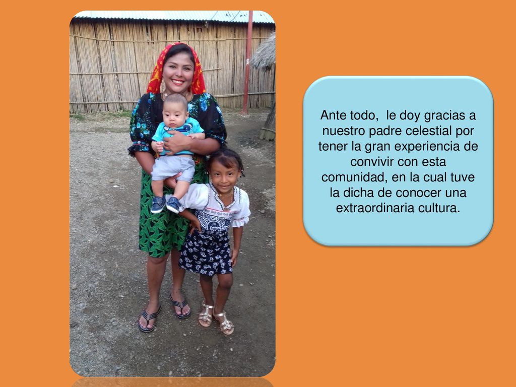 Ante todo, le doy gracias a nuestro padre celestial por tener la gran experiencia de convivir con esta comunidad, en la cual tuve la dicha de conocer una extraordinaria cultura.