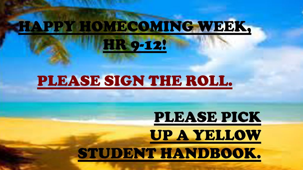 HAPPY HOMECOMING WEEK, HR 9-12! PLEASE SIGN THE ROLL. PLEASE PICK UP A YELLOW STUDENT HANDBOOK.