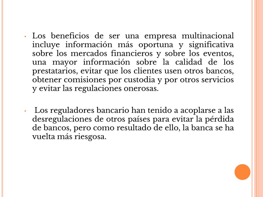 Los beneficios de ser una empresa multinacional incluye información más oportuna y significativa sobre los mercados financieros y sobre los eventos, una mayor información sobre la calidad de los prestatarios, evitar que los clientes usen otros bancos, obtener comisiones por custodia y por otros servicios y evitar las regulaciones onerosas.