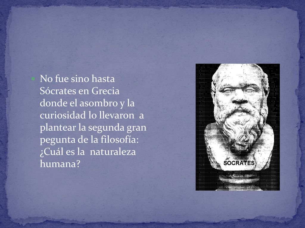 No fue sino hasta Sócrates en Grecia donde el asombro y la curiosidad lo llevaron a plantear la segunda gran pegunta de la filosofía: ¿Cuál es la naturaleza humana