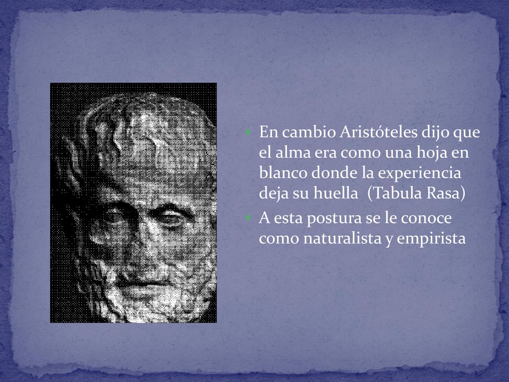 En cambio Aristóteles dijo que el alma era como una hoja en blanco donde la experiencia deja su huella (Tabula Rasa)