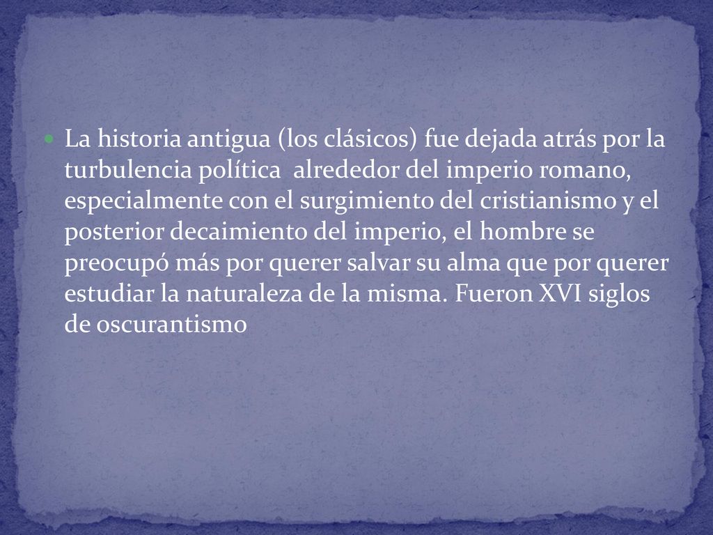 La historia antigua (los clásicos) fue dejada atrás por la turbulencia política alrededor del imperio romano, especialmente con el surgimiento del cristianismo y el posterior decaimiento del imperio, el hombre se preocupó más por querer salvar su alma que por querer estudiar la naturaleza de la misma.