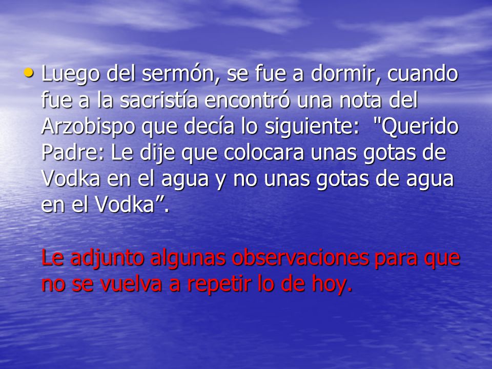 Luego del sermón, se fue a dormir, cuando fue a la sacristía encontró una nota del Arzobispo que decía lo siguiente: Querido Padre: Le dije que colocara unas gotas de Vodka en el agua y no unas gotas de agua en el Vodka .