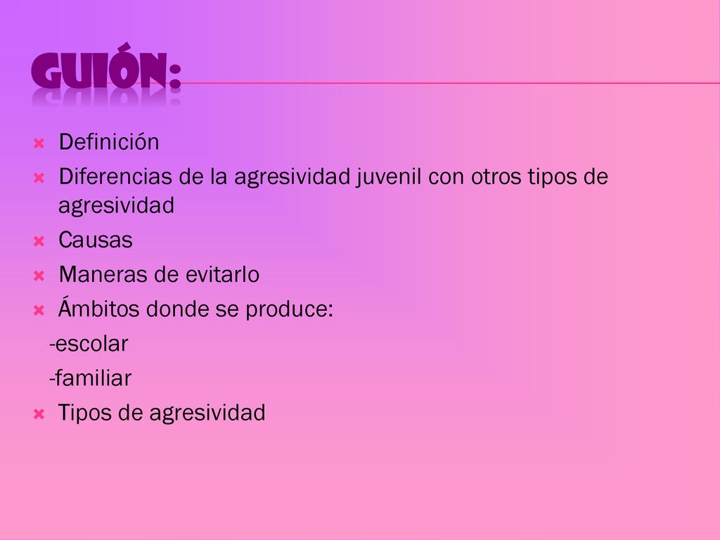 Guión: Definición. Diferencias de la agresividad juvenil con otros tipos de agresividad. Causas. Maneras de evitarlo.