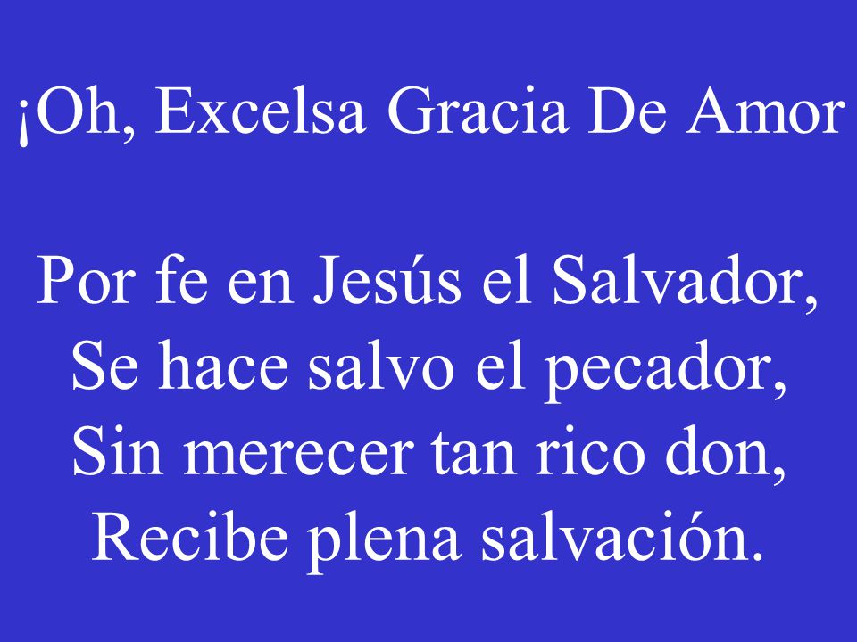 ¡Oh, Excelsa Gracia De Amor Por fe en Jesús el Salvador, Se hace salvo el pecador, Sin merecer tan rico don, Recibe plena salvación.