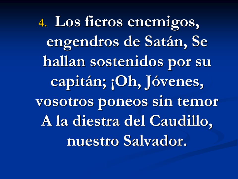 Los fieros enemigos, engendros de Satán, Se hallan sostenidos por su capitán; ¡Oh, Jóvenes, vosotros poneos sin temor A la diestra del Caudillo, nuestro Salvador.