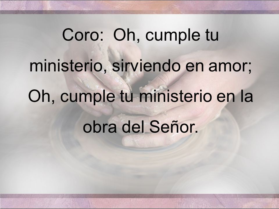 Coro: Oh, cumple tu ministerio, sirviendo en amor;