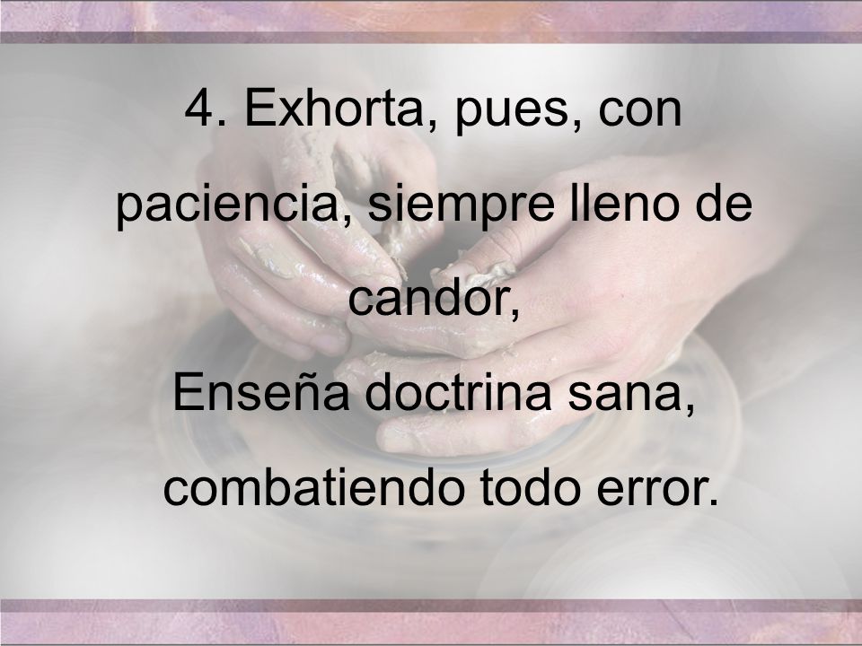 4. Exhorta, pues, con paciencia, siempre lleno de candor,