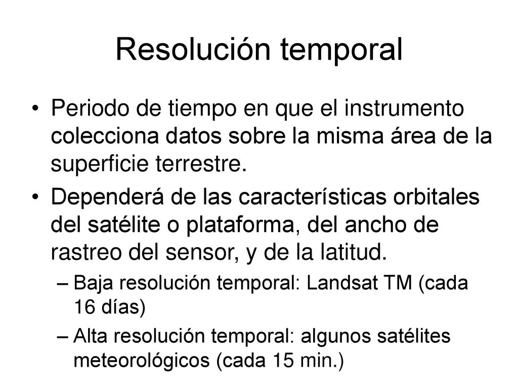 Resolución temporal Periodo de tiempo en que el instrumento colecciona datos sobre la misma área de la superficie terrestre.