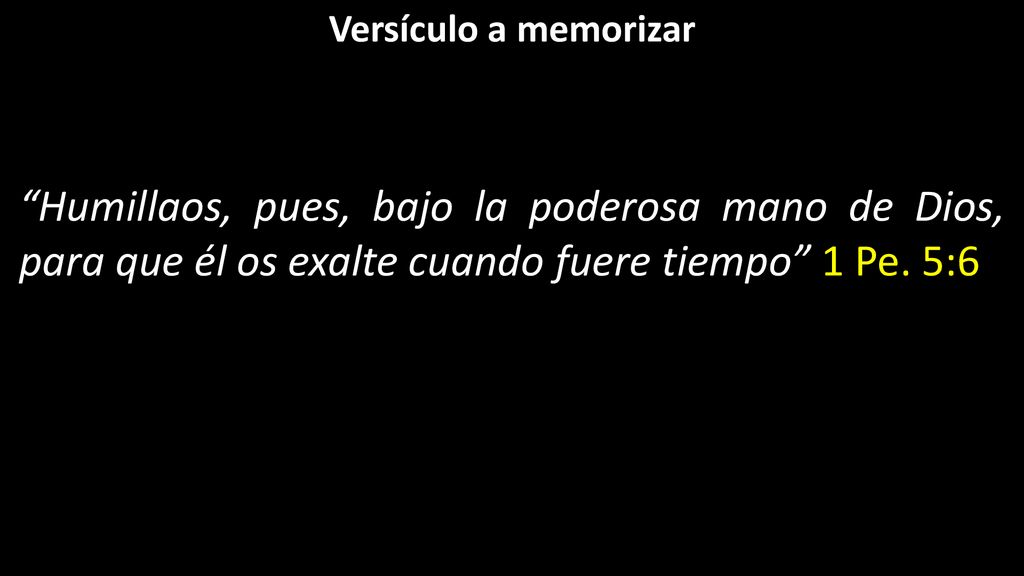 Versículo a memorizar Humillaos, pues, bajo la poderosa mano de Dios, para que él os exalte cuando fuere tiempo 1 Pe.